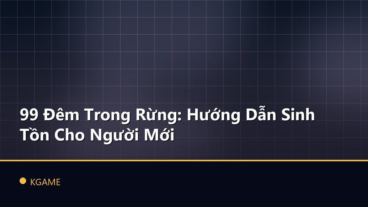 99 Đêm Trong Rừng: Hướng Dẫn Sinh Tồn Cho Người Mới