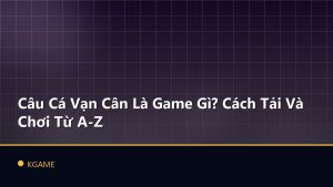 Câu Cá Vạn Cân Là Game Gì? Cách Tải Và Chơi Từ A-Z