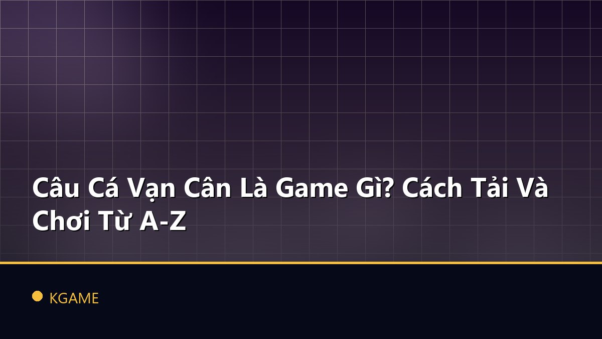 Câu Cá Vạn Cân Là Game Gì? Cách Tải Và Chơi Từ A-Z