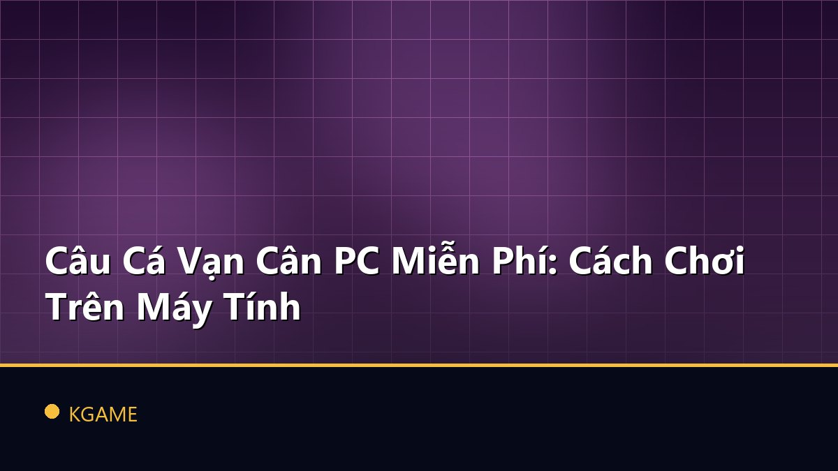 Câu Cá Vạn Cân PC Miễn Phí: Cách Chơi Trên Máy Tính