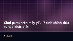 Chơi game trên máy yếu: 7 tinh chỉnh thật sự tạo khác biệt