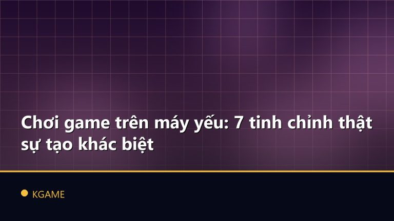 Chơi game trên máy yếu: 7 tinh chỉnh thật sự tạo khác biệt