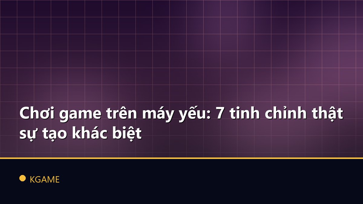 Chơi game trên máy yếu: 7 tinh chỉnh thật sự tạo khác biệt