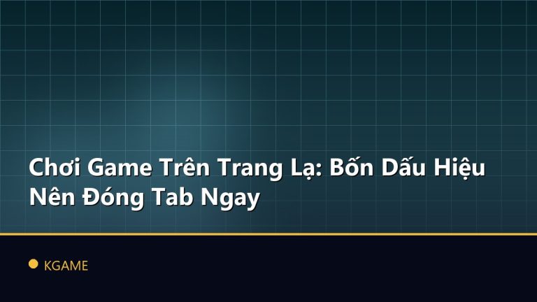 Chơi Game Trên Trang Lạ: Bốn Dấu Hiệu Nên Đóng Tab Ngay