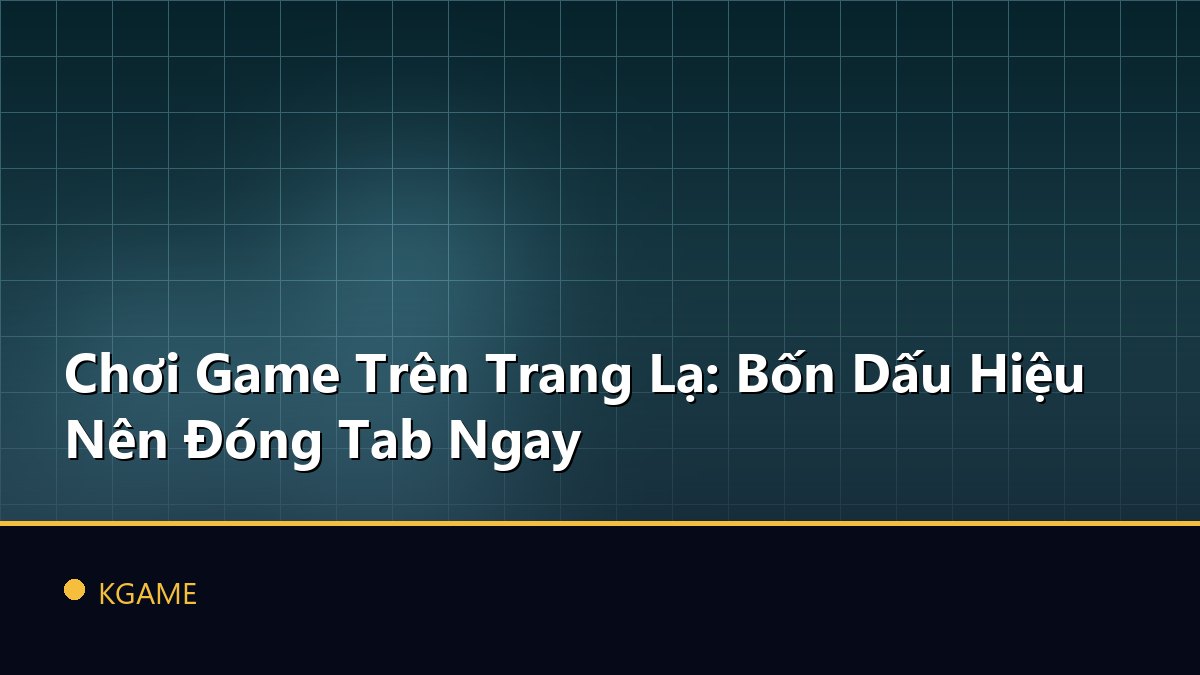 Chơi Game Trên Trang Lạ: Bốn Dấu Hiệu Nên Đóng Tab Ngay