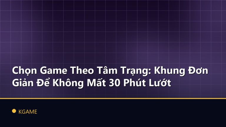 Chọn Game Theo Tâm Trạng: Khung Đơn Giản Để Không Mất 30 Phút Lướt
