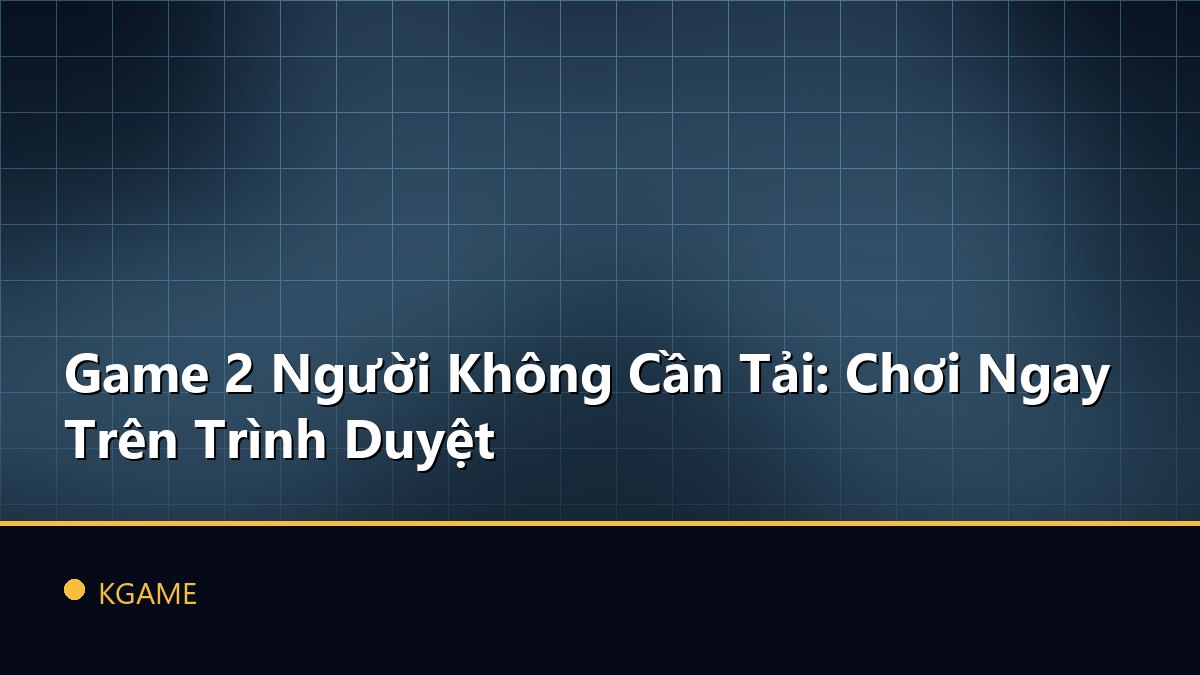 Game 2 Người Không Cần Tải: Chơi Ngay Trên Trình Duyệt