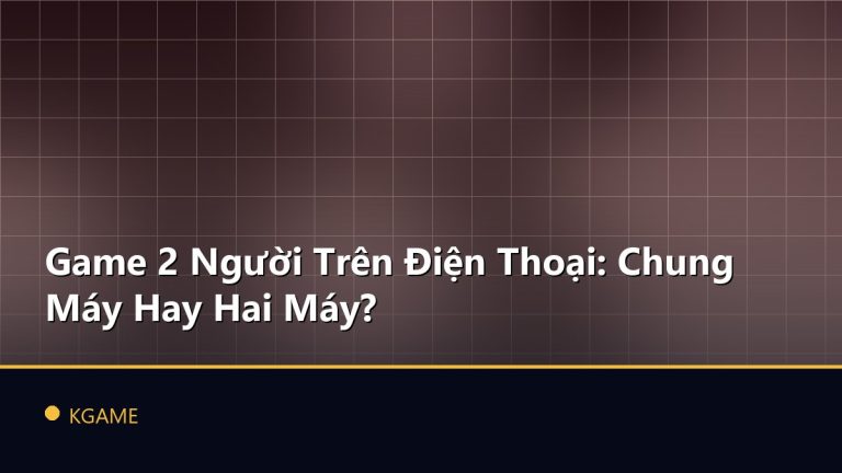 Game 2 Người Trên Điện Thoại: Chung Máy Hay Hai Máy?