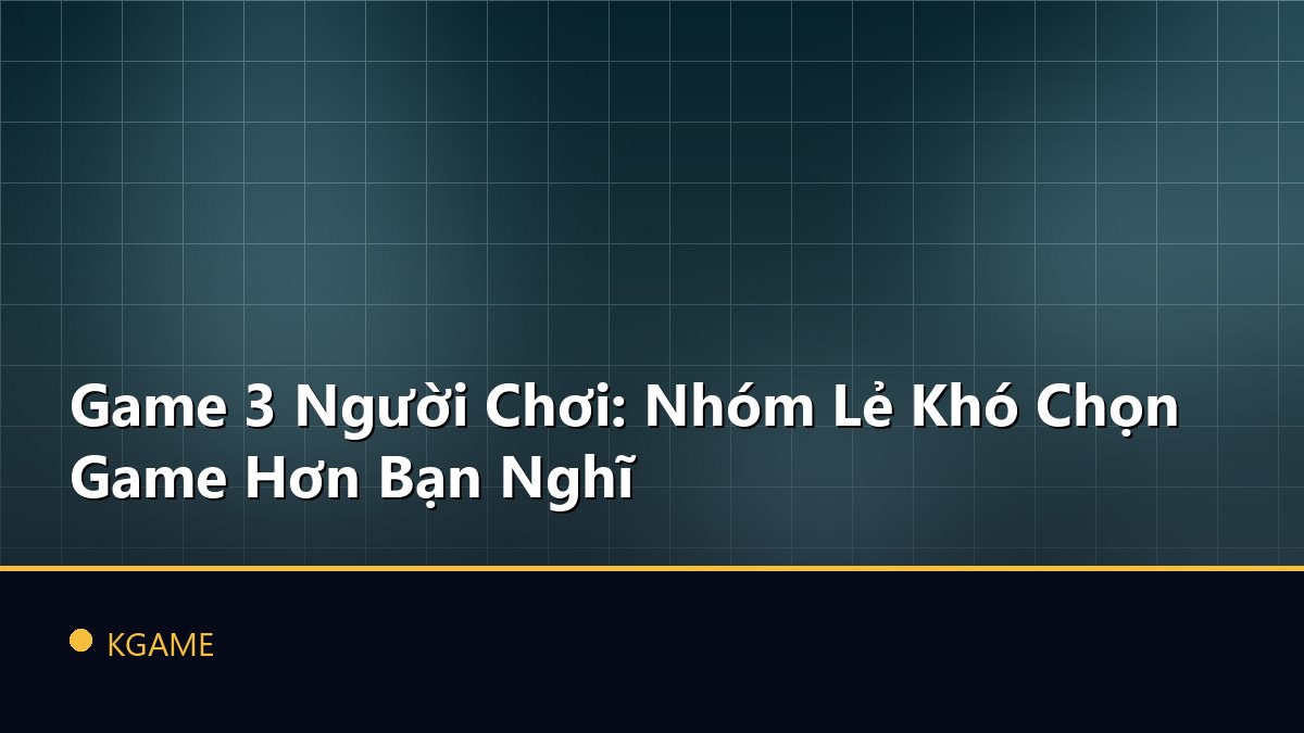 Game 3 Người Chơi: Nhóm Lẻ Khó Chọn Game Hơn Bạn Nghĩ