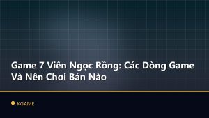 Game 7 Viên Ngọc Rồng: Các Dòng Game Và Nên Chơi Bản Nào