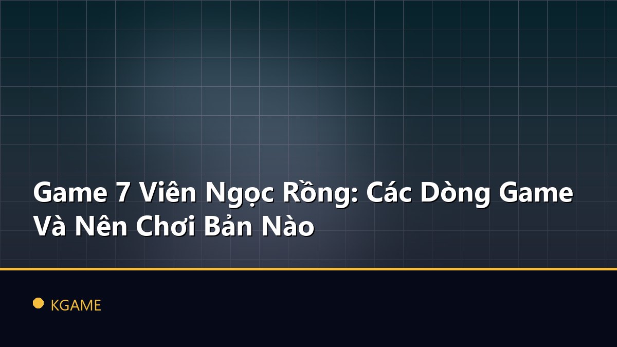 Game 7 Viên Ngọc Rồng: Các Dòng Game Và Nên Chơi Bản Nào