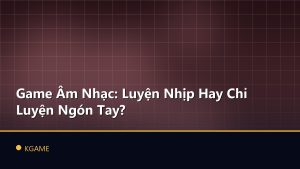 Game Âm Nhạc: Luyện Nhịp Hay Chỉ Luyện Ngón Tay?