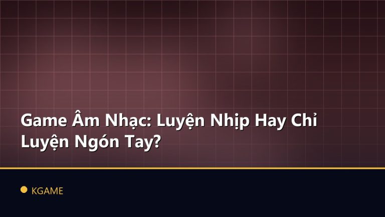 Game Âm Nhạc: Luyện Nhịp Hay Chỉ Luyện Ngón Tay?