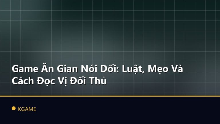 Game Ăn Gian Nói Dối: Luật, Mẹo Và Cách Đọc Vị Đối Thủ