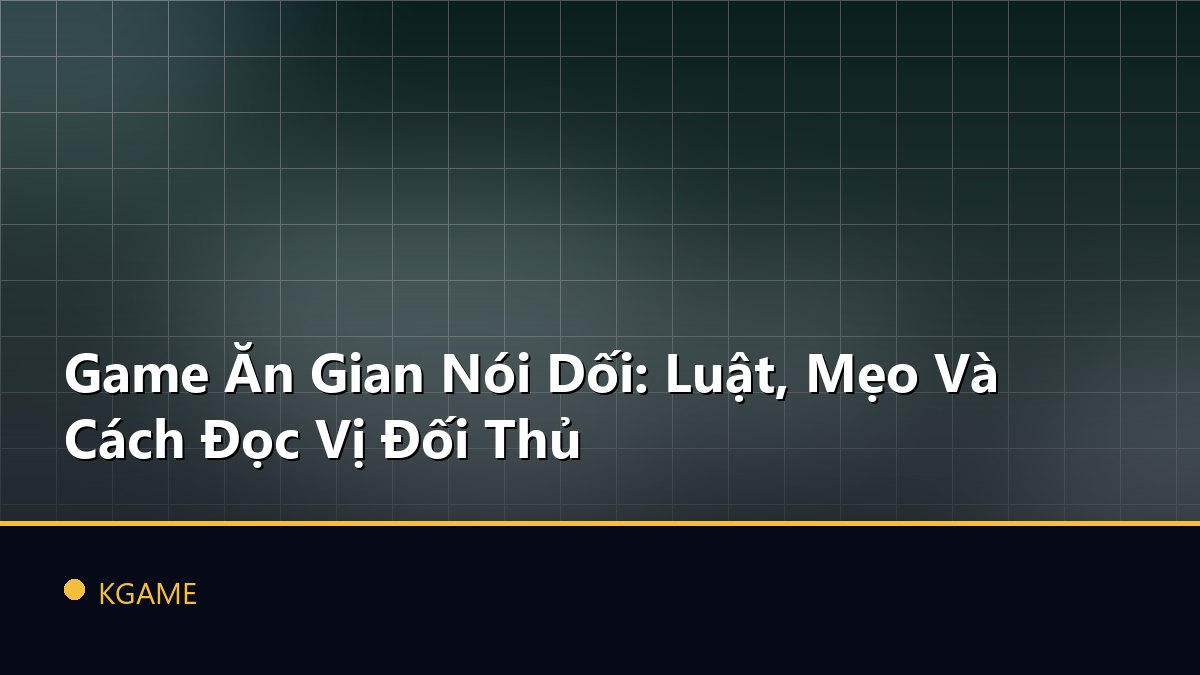 Game Ăn Gian Nói Dối: Luật, Mẹo Và Cách Đọc Vị Đối Thủ