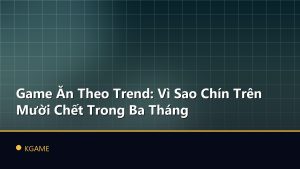 Game Ăn Theo Trend: Vì Sao Chín Trên Mười Chết Trong Ba Tháng
