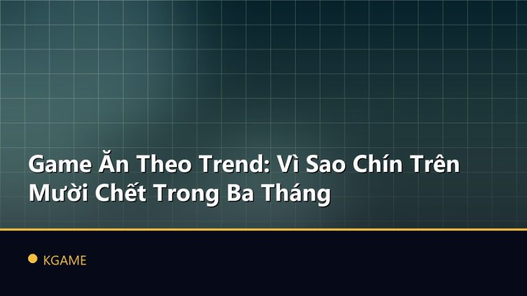 Game Ăn Theo Trend: Vì Sao Chín Trên Mười Chết Trong Ba Tháng