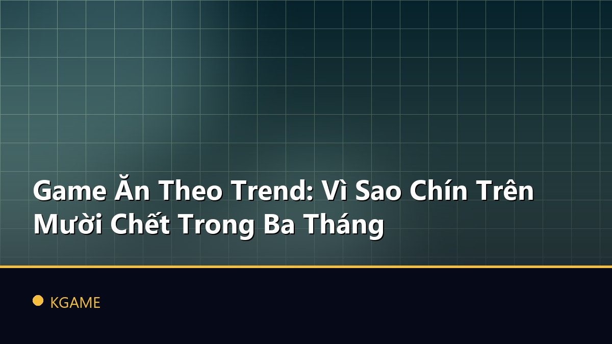 Game Ăn Theo Trend: Vì Sao Chín Trên Mười Chết Trong Ba Tháng
