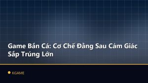Game Bắn Cá: Cơ Chế Đằng Sau Cảm Giác Sắp Trúng Lớn
