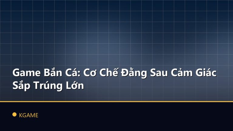 Game Bắn Cá: Cơ Chế Đằng Sau Cảm Giác Sắp Trúng Lớn