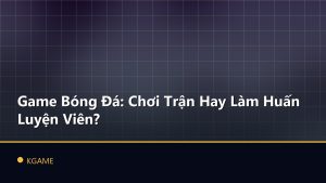 Game Bóng Đá: Chơi Trận Hay Làm Huấn Luyện Viên?