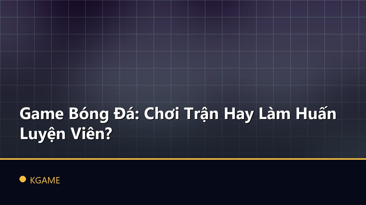 Game Bóng Đá: Chơi Trận Hay Làm Huấn Luyện Viên?