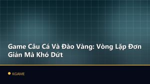 Game Câu Cá Và Đào Vàng: Vòng Lặp Đơn Giản Mà Khó Dứt