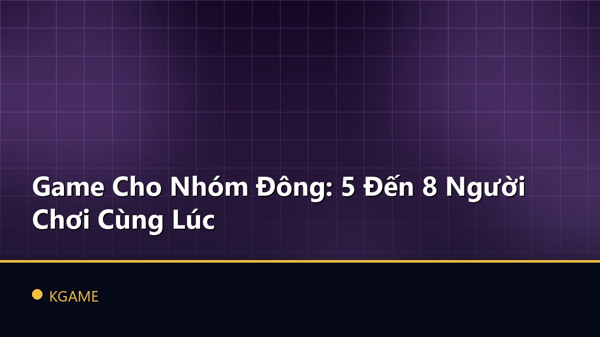 Game Cho Nhóm Đông: 5 Đến 8 Người Chơi Cùng Lúc