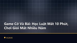 Game Cờ Và Bài: Học Luật Mất 10 Phút, Chơi Giỏi Mất Nhiều Năm