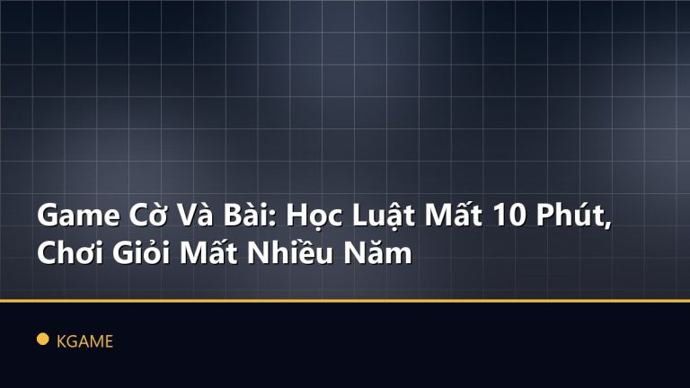 Game Cờ Và Bài: Học Luật Mất 10 Phút, Chơi Giỏi Mất Nhiều Năm