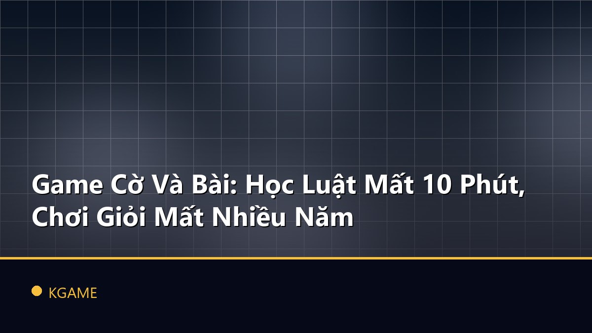 Game Cờ Và Bài: Học Luật Mất 10 Phút, Chơi Giỏi Mất Nhiều Năm