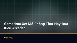 Game Đua Xe: Mô Phỏng Thật Hay Đua Kiểu Arcade?