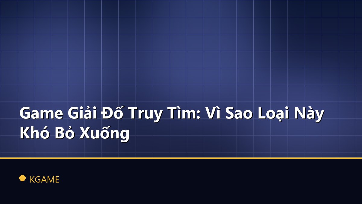 Game Giải Đố Truy Tìm: Vì Sao Loại Này Khó Bỏ Xuống