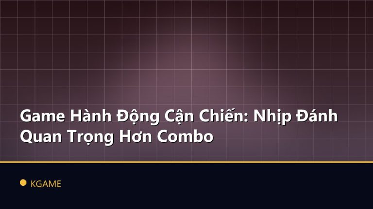 Game Hành Động Cận Chiến: Nhịp Đánh Quan Trọng Hơn Combo