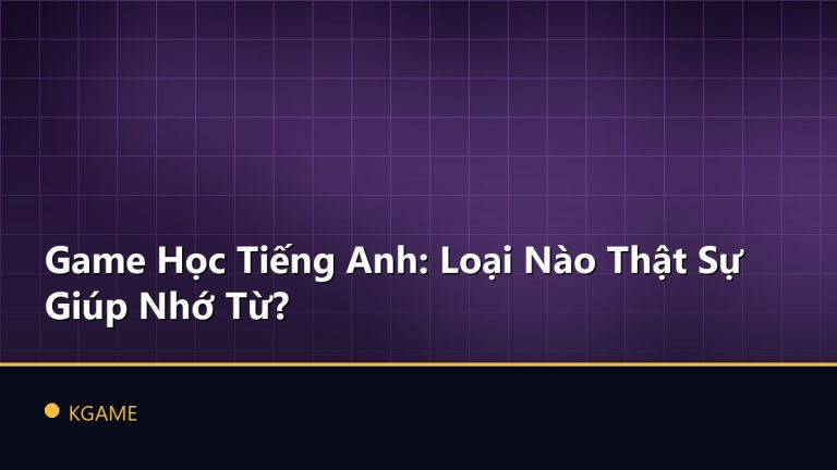 Game Học Tiếng Anh: Loại Nào Thật Sự Giúp Nhớ Từ?