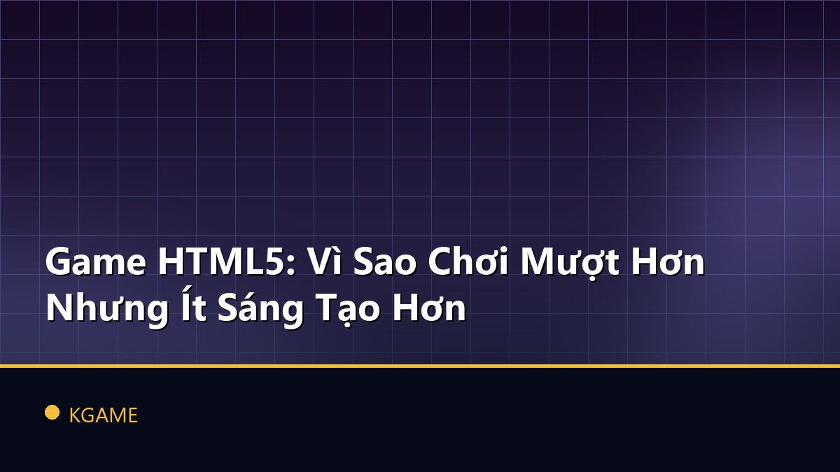 Game HTML5: Vì Sao Chơi Mượt Hơn Nhưng Ít Sáng Tạo Hơn