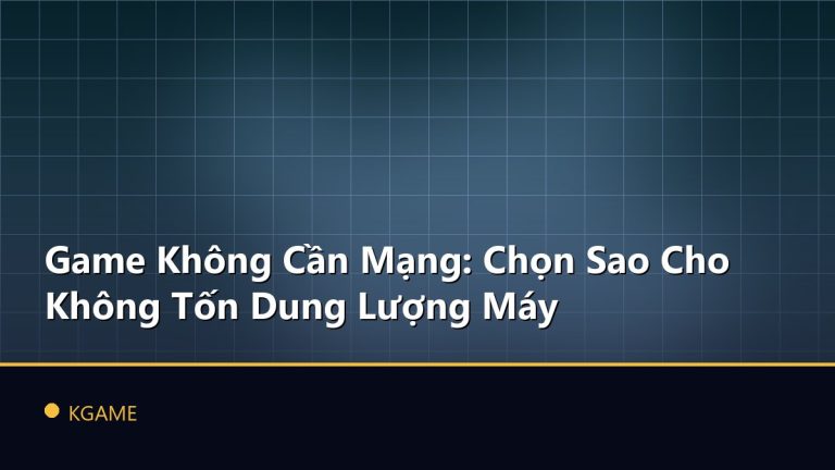 Game Không Cần Mạng: Chọn Sao Cho Không Tốn Dung Lượng Máy