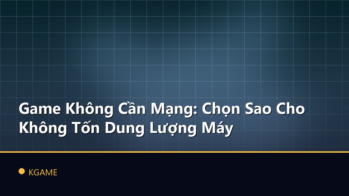 Game Không Cần Mạng: Chọn Sao Cho Không Tốn Dung Lượng Máy