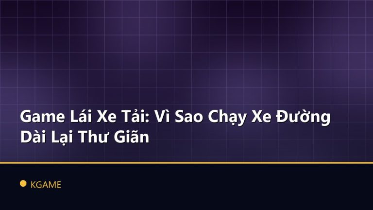 Game Lái Xe Tải: Vì Sao Chạy Xe Đường Dài Lại Thư Giãn
