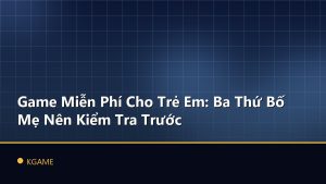 Game Miễn Phí Cho Trẻ Em: Ba Thứ Bố Mẹ Nên Kiểm Tra Trước