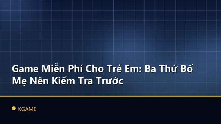 Game Miễn Phí Cho Trẻ Em: Ba Thứ Bố Mẹ Nên Kiểm Tra Trước