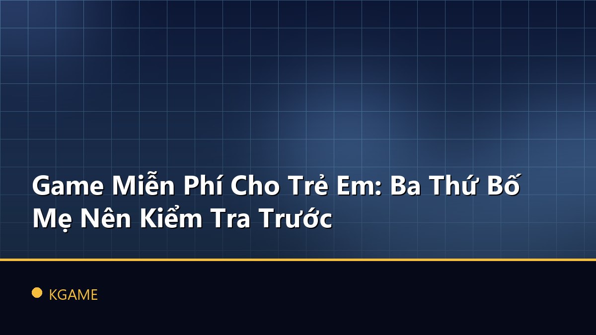 Game Miễn Phí Cho Trẻ Em: Ba Thứ Bố Mẹ Nên Kiểm Tra Trước