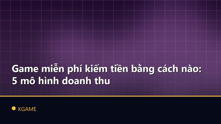 Game miễn phí kiếm tiền bằng cách nào: 5 mô hình doanh thu