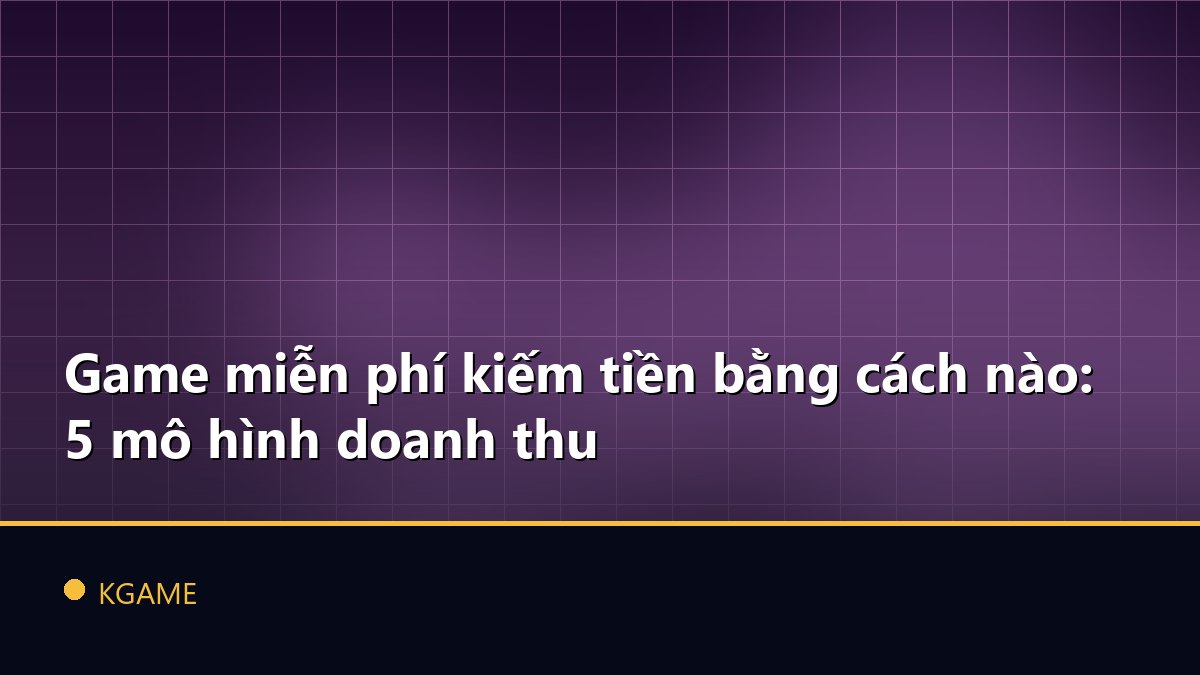 Game miễn phí kiếm tiền bằng cách nào: 5 mô hình doanh thu