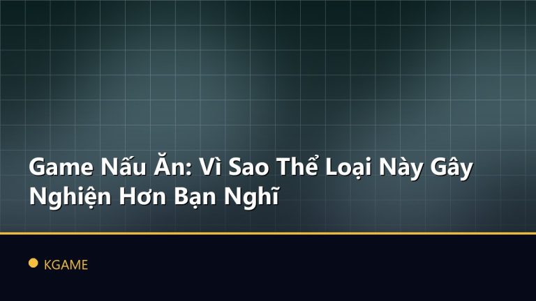 Game Nấu Ăn: Vì Sao Thể Loại Này Gây Nghiện Hơn Bạn Nghĩ