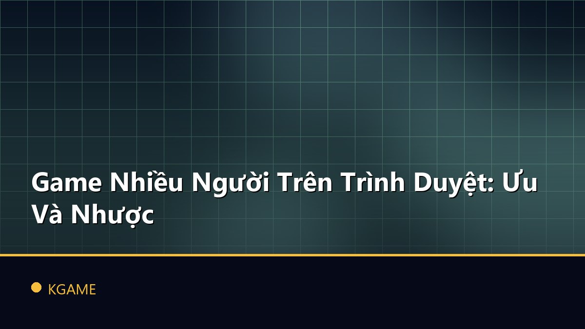 Game Nhiều Người Trên Trình Duyệt: Ưu Và Nhược