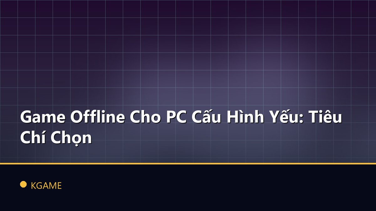 Game Offline Cho PC Cấu Hình Yếu: Tiêu Chí Chọn