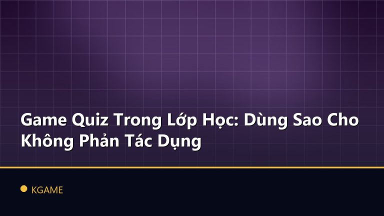 Game Quiz Trong Lớp Học: Dùng Sao Cho Không Phản Tác Dụng