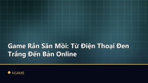 Game Rắn Săn Mồi: Từ Điện Thoại Đen Trắng Đến Bản Online