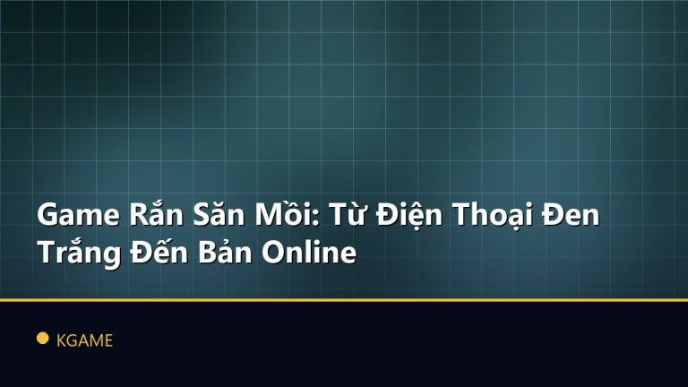 Game Rắn Săn Mồi: Từ Điện Thoại Đen Trắng Đến Bản Online